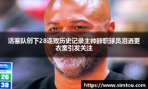 活塞队创下28连败历史记录主帅辞职球员泪洒更衣室引发关注