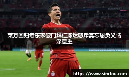 莱万回归老东家破门拜仁球迷怒斥其忘恩负义情深意重